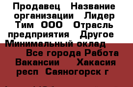 Продавец › Название организации ­ Лидер Тим, ООО › Отрасль предприятия ­ Другое › Минимальный оклад ­ 13 500 - Все города Работа » Вакансии   . Хакасия респ.,Саяногорск г.